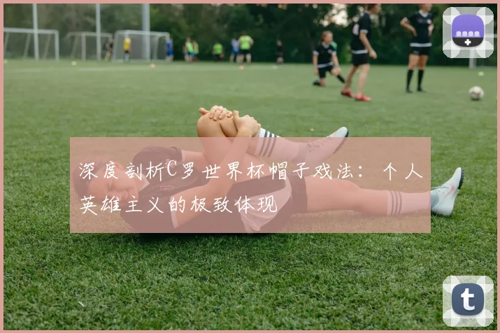 深度剖析C罗世界杯帽子戏法：个人英雄主义的极致体现